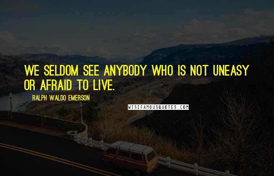 Ralph Waldo Emerson Quotes: We seldom see anybody who is not uneasy or afraid to live.