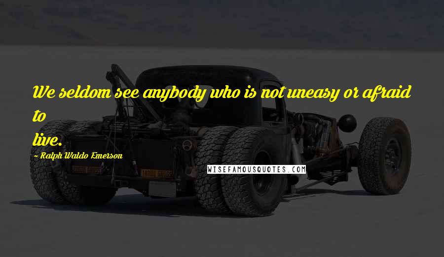 Ralph Waldo Emerson Quotes: We seldom see anybody who is not uneasy or afraid to live.