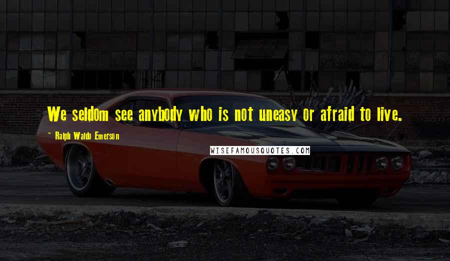 Ralph Waldo Emerson Quotes: We seldom see anybody who is not uneasy or afraid to live.