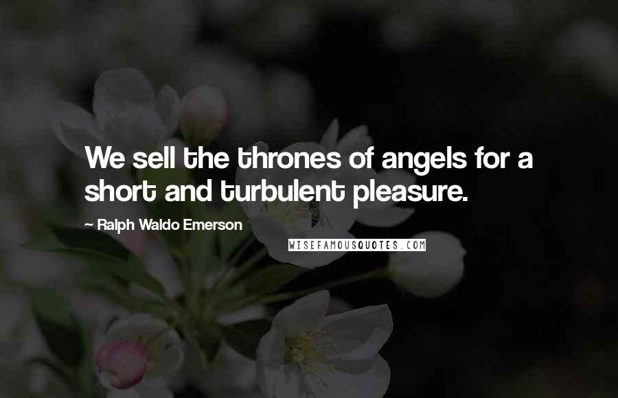 Ralph Waldo Emerson Quotes: We sell the thrones of angels for a short and turbulent pleasure.
