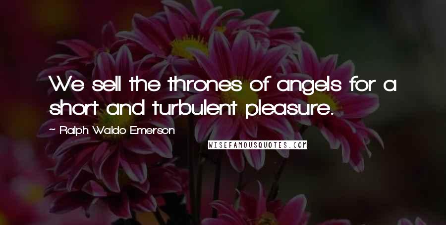 Ralph Waldo Emerson Quotes: We sell the thrones of angels for a short and turbulent pleasure.