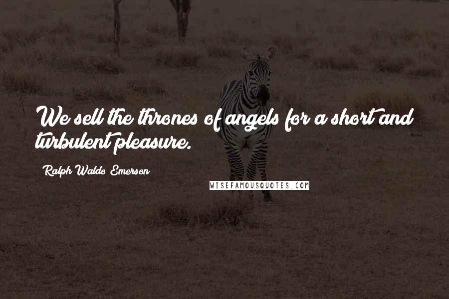 Ralph Waldo Emerson Quotes: We sell the thrones of angels for a short and turbulent pleasure.