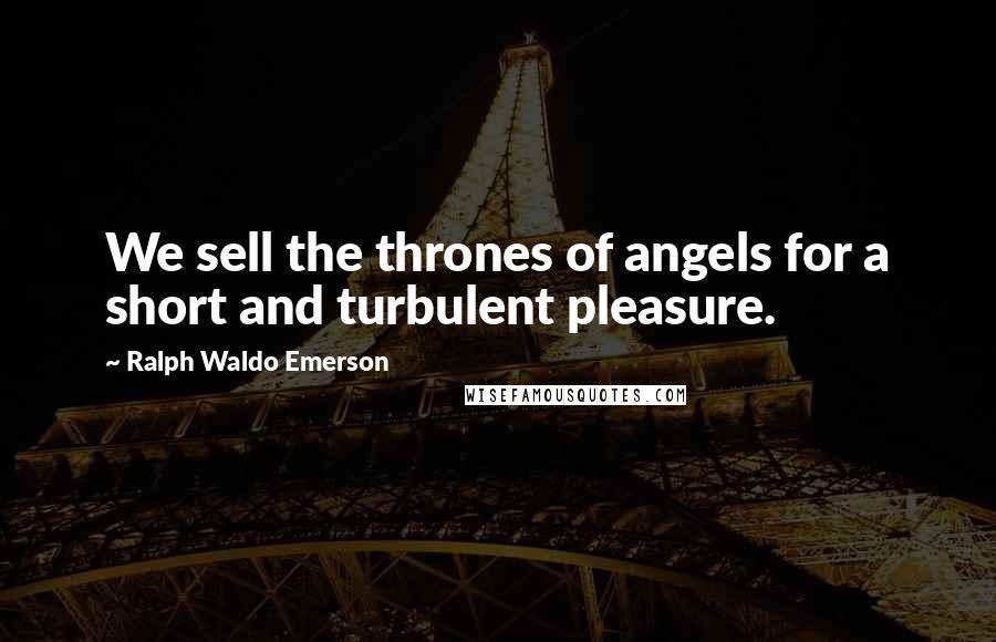 Ralph Waldo Emerson Quotes: We sell the thrones of angels for a short and turbulent pleasure.