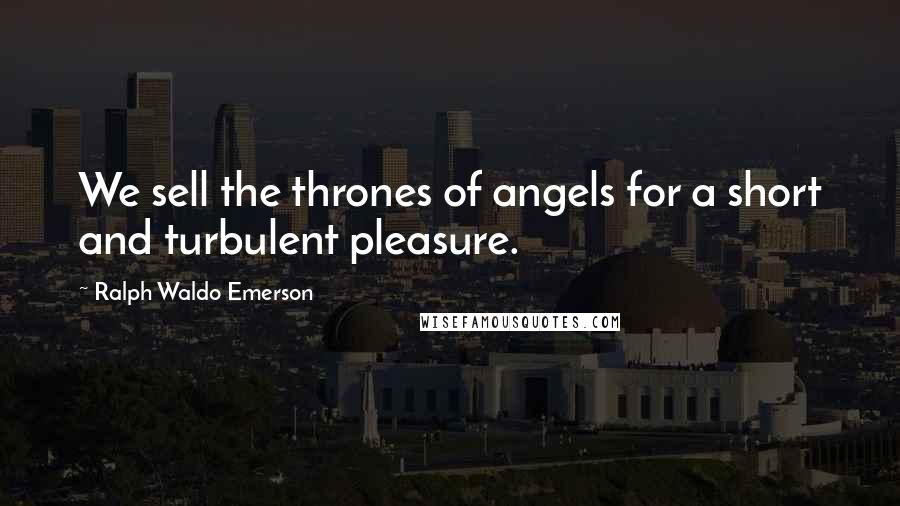 Ralph Waldo Emerson Quotes: We sell the thrones of angels for a short and turbulent pleasure.