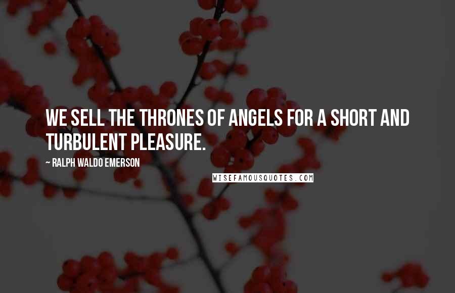 Ralph Waldo Emerson Quotes: We sell the thrones of angels for a short and turbulent pleasure.