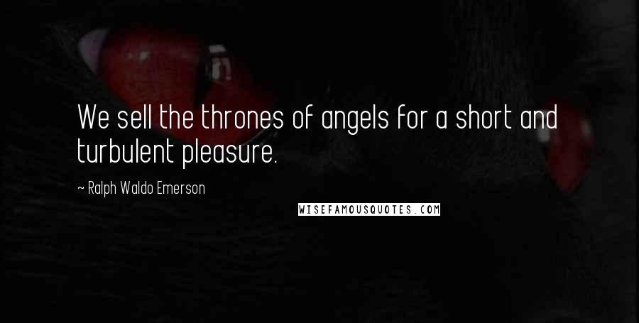 Ralph Waldo Emerson Quotes: We sell the thrones of angels for a short and turbulent pleasure.