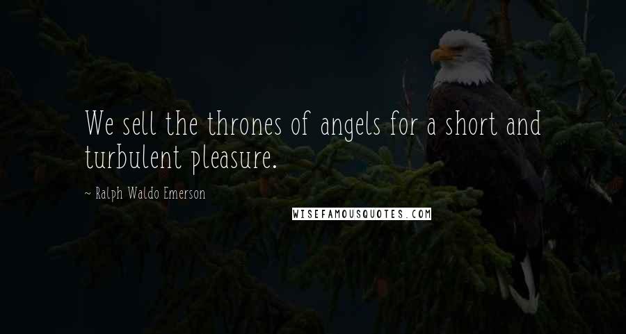 Ralph Waldo Emerson Quotes: We sell the thrones of angels for a short and turbulent pleasure.