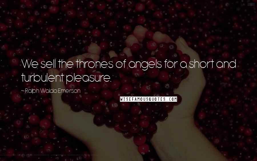 Ralph Waldo Emerson Quotes: We sell the thrones of angels for a short and turbulent pleasure.