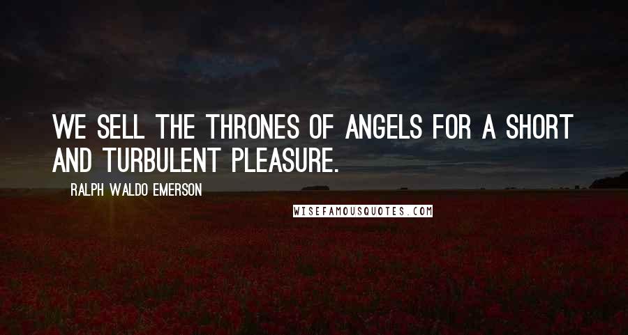 Ralph Waldo Emerson Quotes: We sell the thrones of angels for a short and turbulent pleasure.