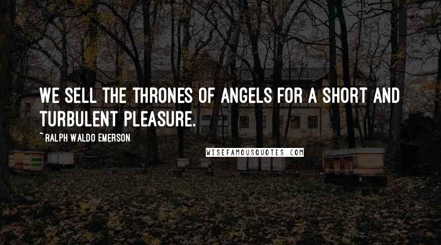 Ralph Waldo Emerson Quotes: We sell the thrones of angels for a short and turbulent pleasure.