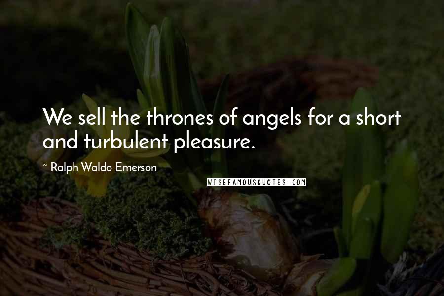 Ralph Waldo Emerson Quotes: We sell the thrones of angels for a short and turbulent pleasure.