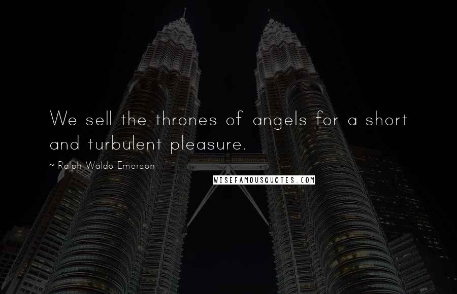 Ralph Waldo Emerson Quotes: We sell the thrones of angels for a short and turbulent pleasure.