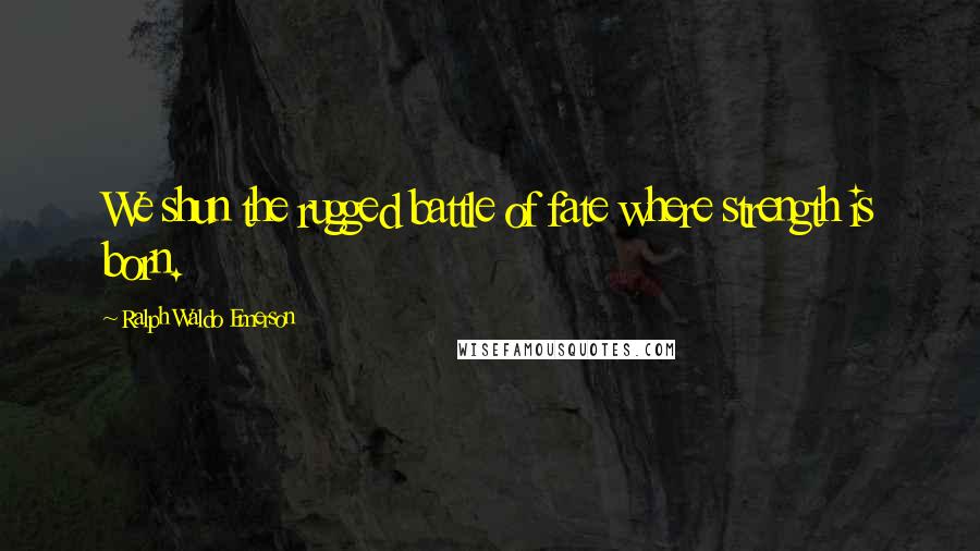 Ralph Waldo Emerson Quotes: We shun the rugged battle of fate where strength is born.