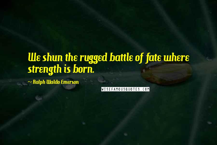 Ralph Waldo Emerson Quotes: We shun the rugged battle of fate where strength is born.