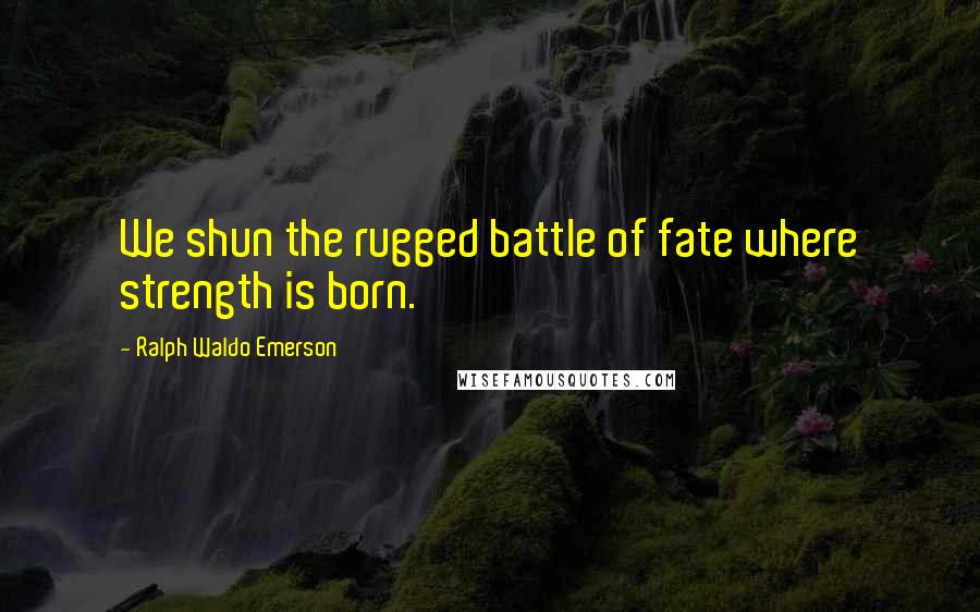 Ralph Waldo Emerson Quotes: We shun the rugged battle of fate where strength is born.