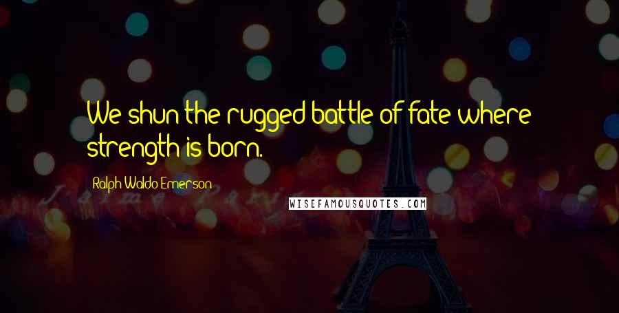 Ralph Waldo Emerson Quotes: We shun the rugged battle of fate where strength is born.