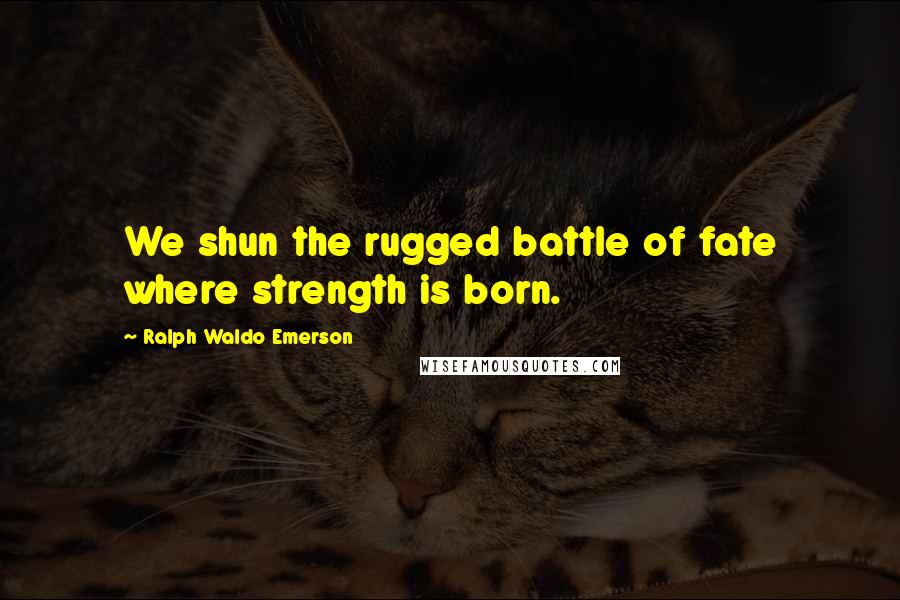 Ralph Waldo Emerson Quotes: We shun the rugged battle of fate where strength is born.