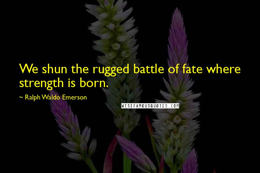 Ralph Waldo Emerson Quotes: We shun the rugged battle of fate where strength is born.