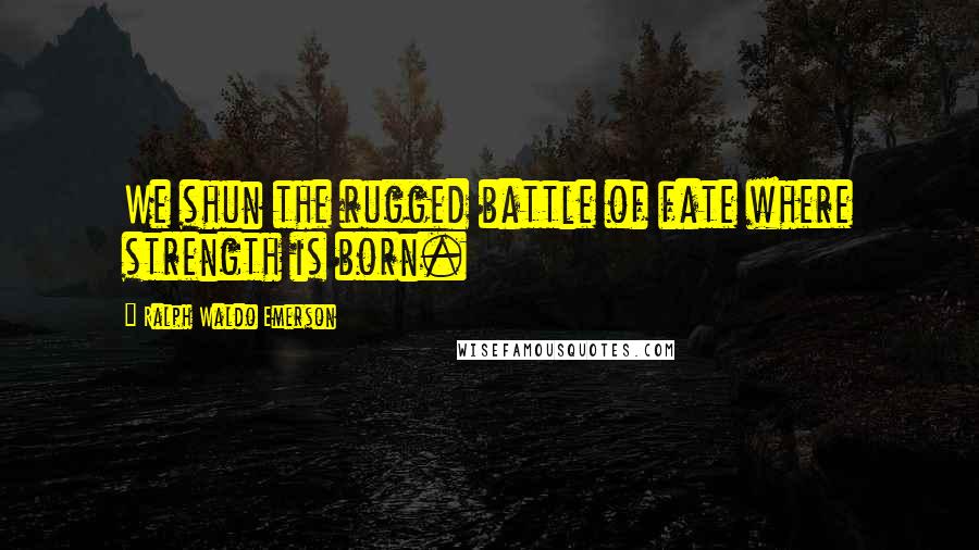 Ralph Waldo Emerson Quotes: We shun the rugged battle of fate where strength is born.