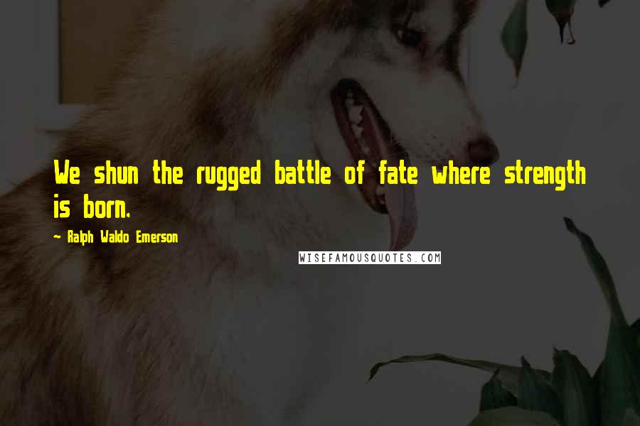 Ralph Waldo Emerson Quotes: We shun the rugged battle of fate where strength is born.