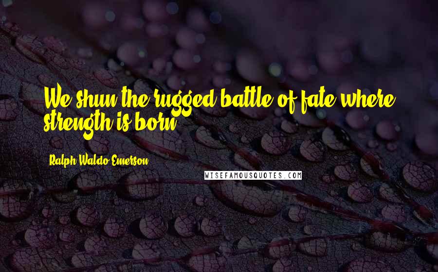 Ralph Waldo Emerson Quotes: We shun the rugged battle of fate where strength is born.