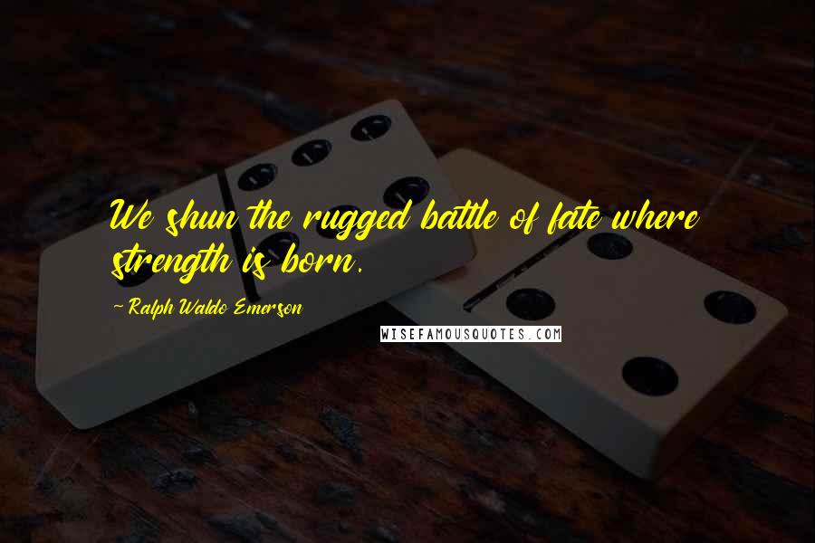 Ralph Waldo Emerson Quotes: We shun the rugged battle of fate where strength is born.