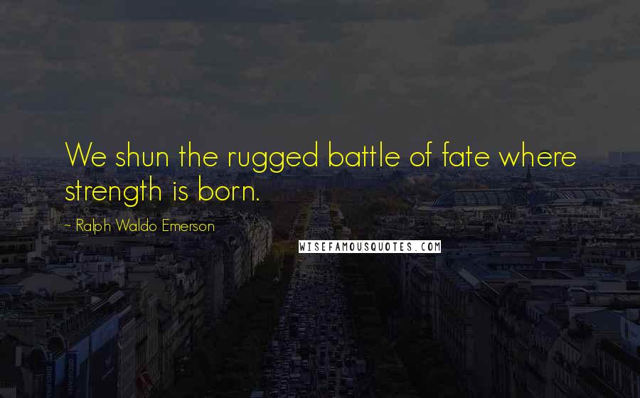 Ralph Waldo Emerson Quotes: We shun the rugged battle of fate where strength is born.