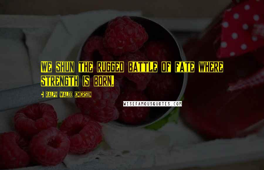 Ralph Waldo Emerson Quotes: We shun the rugged battle of fate where strength is born.