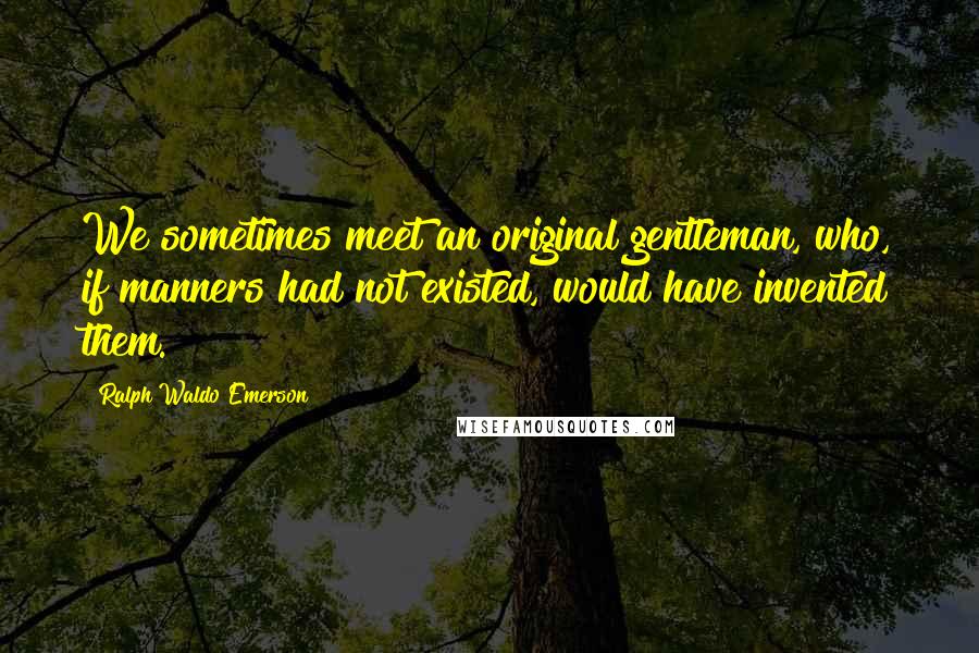 Ralph Waldo Emerson Quotes: We sometimes meet an original gentleman, who, if manners had not existed, would have invented them.