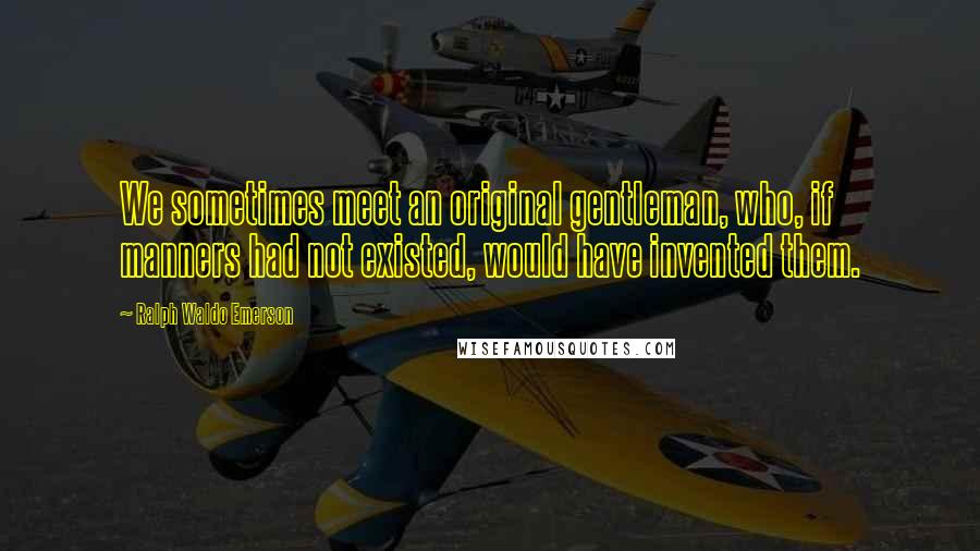 Ralph Waldo Emerson Quotes: We sometimes meet an original gentleman, who, if manners had not existed, would have invented them.