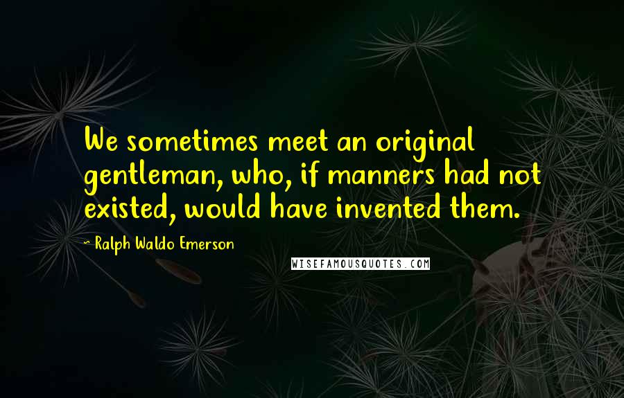 Ralph Waldo Emerson Quotes: We sometimes meet an original gentleman, who, if manners had not existed, would have invented them.