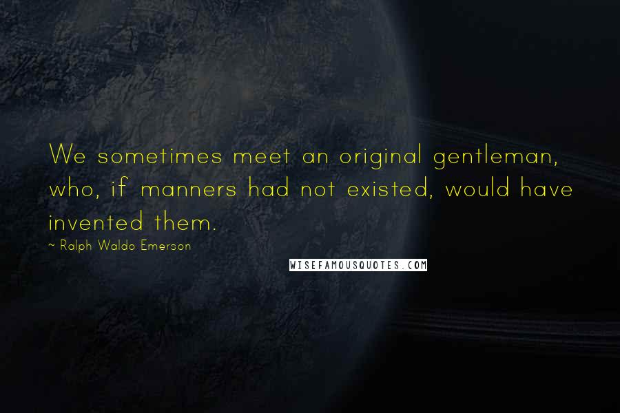Ralph Waldo Emerson Quotes: We sometimes meet an original gentleman, who, if manners had not existed, would have invented them.