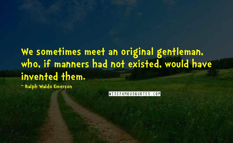 Ralph Waldo Emerson Quotes: We sometimes meet an original gentleman, who, if manners had not existed, would have invented them.