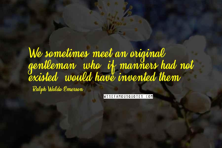 Ralph Waldo Emerson Quotes: We sometimes meet an original gentleman, who, if manners had not existed, would have invented them.