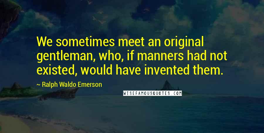 Ralph Waldo Emerson Quotes: We sometimes meet an original gentleman, who, if manners had not existed, would have invented them.