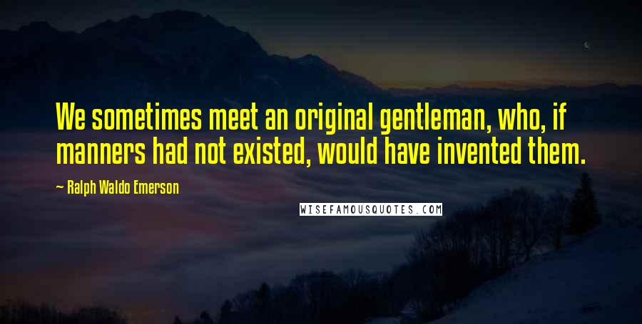 Ralph Waldo Emerson Quotes: We sometimes meet an original gentleman, who, if manners had not existed, would have invented them.