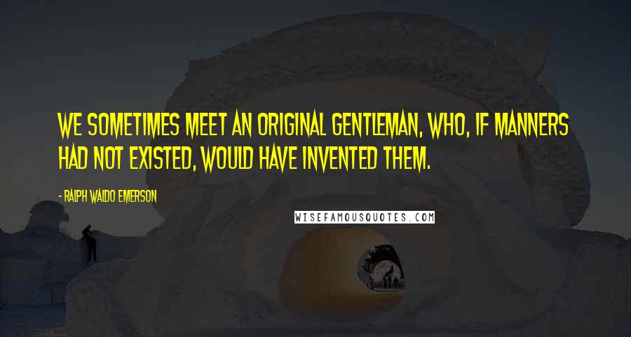 Ralph Waldo Emerson Quotes: We sometimes meet an original gentleman, who, if manners had not existed, would have invented them.