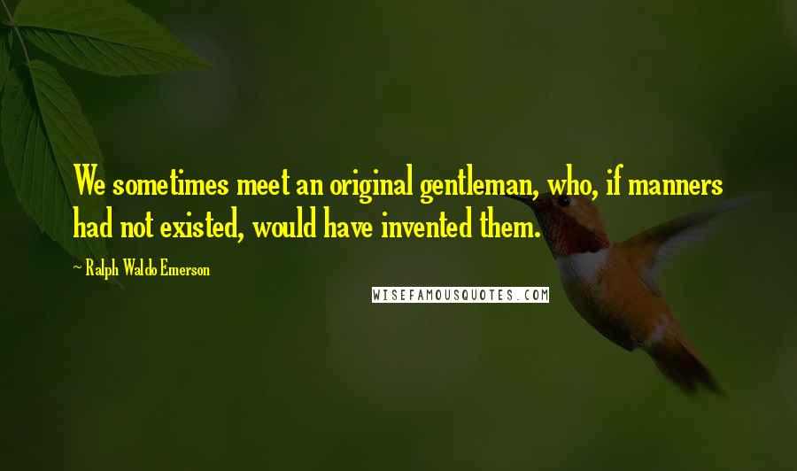 Ralph Waldo Emerson Quotes: We sometimes meet an original gentleman, who, if manners had not existed, would have invented them.