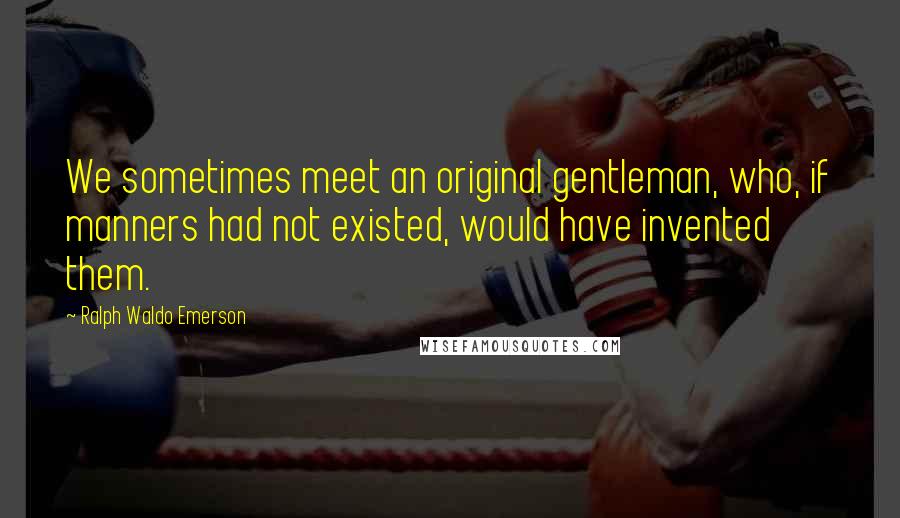 Ralph Waldo Emerson Quotes: We sometimes meet an original gentleman, who, if manners had not existed, would have invented them.