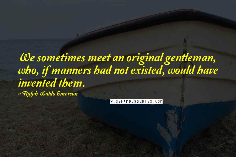 Ralph Waldo Emerson Quotes: We sometimes meet an original gentleman, who, if manners had not existed, would have invented them.