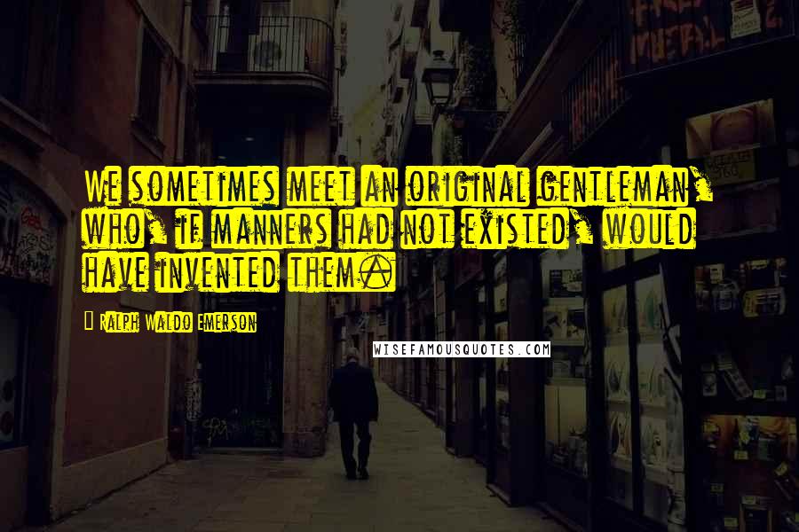 Ralph Waldo Emerson Quotes: We sometimes meet an original gentleman, who, if manners had not existed, would have invented them.