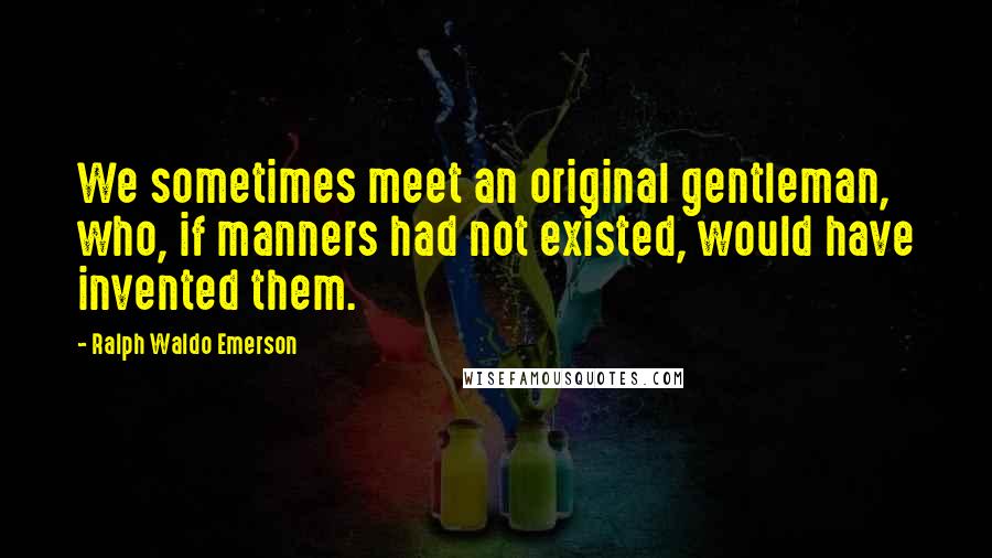 Ralph Waldo Emerson Quotes: We sometimes meet an original gentleman, who, if manners had not existed, would have invented them.