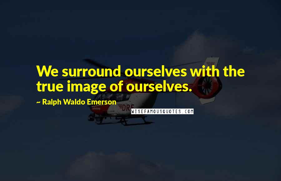 Ralph Waldo Emerson Quotes: We surround ourselves with the true image of ourselves.