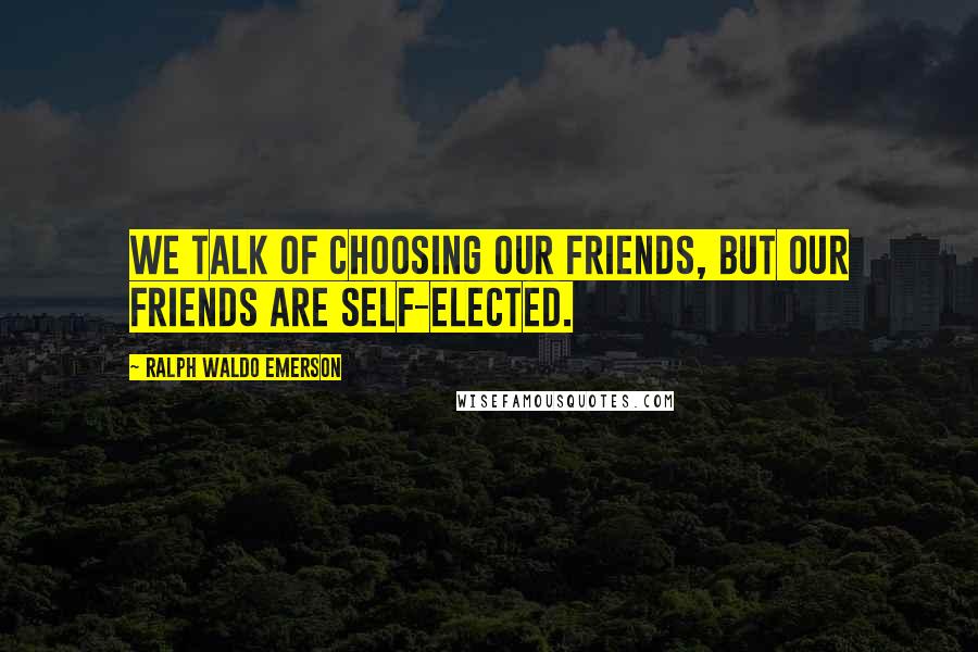 Ralph Waldo Emerson Quotes: We talk of choosing our friends, but our friends are self-elected.