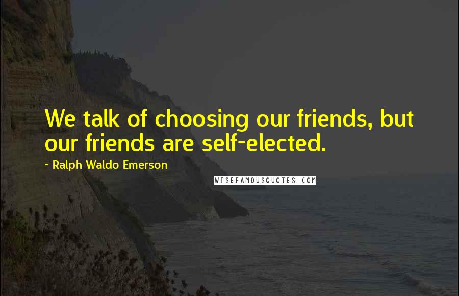 Ralph Waldo Emerson Quotes: We talk of choosing our friends, but our friends are self-elected.