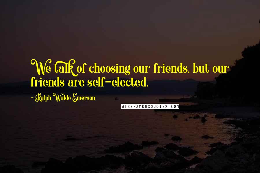 Ralph Waldo Emerson Quotes: We talk of choosing our friends, but our friends are self-elected.