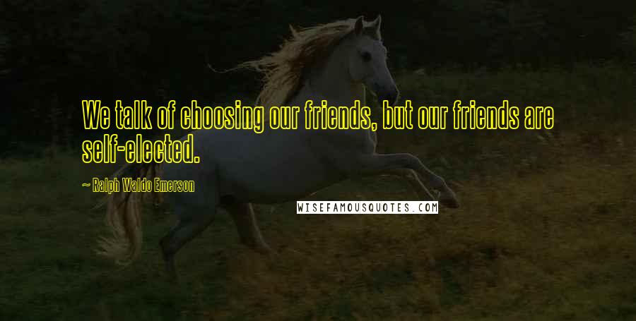Ralph Waldo Emerson Quotes: We talk of choosing our friends, but our friends are self-elected.