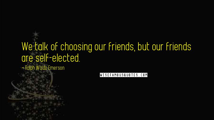 Ralph Waldo Emerson Quotes: We talk of choosing our friends, but our friends are self-elected.