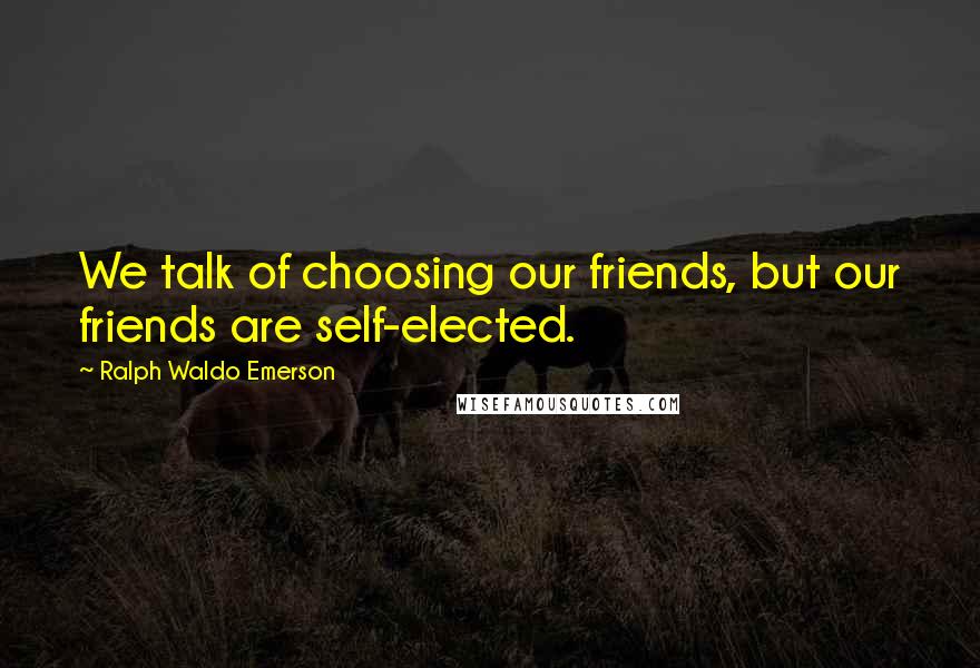 Ralph Waldo Emerson Quotes: We talk of choosing our friends, but our friends are self-elected.