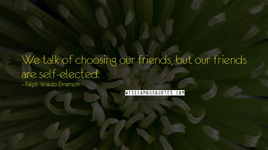 Ralph Waldo Emerson Quotes: We talk of choosing our friends, but our friends are self-elected.